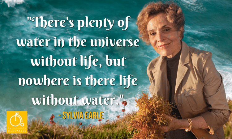 Sylvia Earle quote, "There's plenty of water in the universe without life, but nowhere is there life without water."