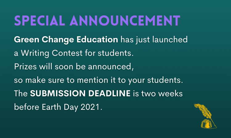 Green Change Education has just launched a Writing Contest for students. Prizes will soon be announced, so make sure to mention it to your students. The SUBMISSION DEADLINE is two weeks before Earth Day 2021.