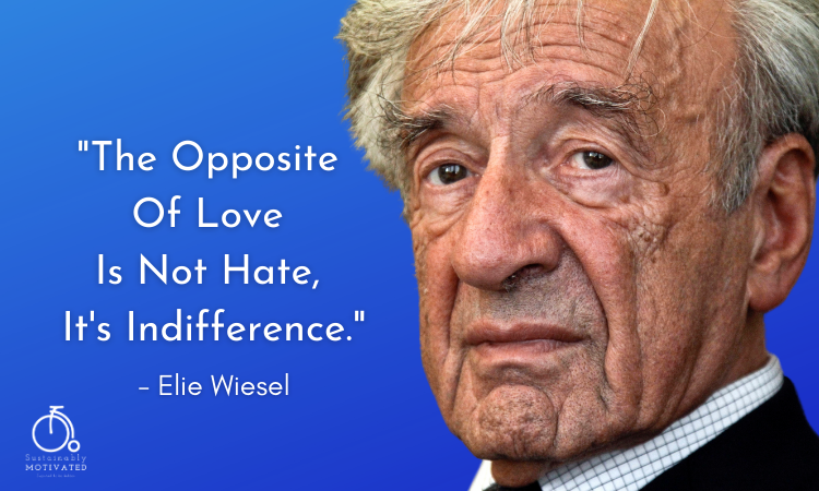 Elie Wiesel quote, "The opposite of love is not hate, it's indifference."