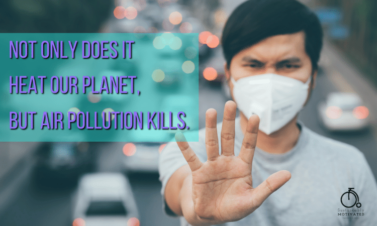 Not only does it heat our planet, but air pollution kills.