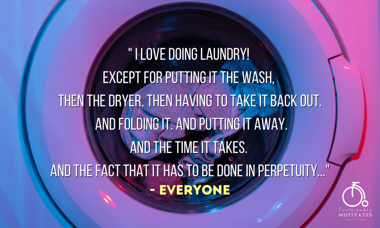 " I love doing laundry! Except for putting it the wash, then the dryer, then having to take it back out. And folding it. And Putting it away. And the time it takes. And the fact that it has to be done in perpetuity..."