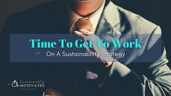 Time to get to work on a sustainability strategy.