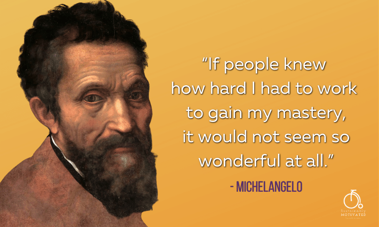 Michelangelo quote, "“If people knew how hard I had to work 
to gain my mastery, it would not seem so wonderful at all.”