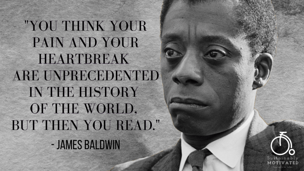 James Baldwin quote, “You think your pain and your heartbreak are unprecedented in the history of the world, but then you read."